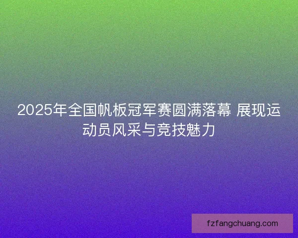 2025年全国帆板冠军赛圆满落幕 展现运动员风采与竞技魅力 2025年全国帆板冠军赛圆满落幕 展现运动员风采与竞技魅力