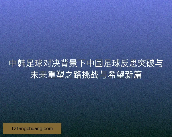 中韩足球对决背景下中国足球反思突破与未来重塑之路挑战与希望新篇