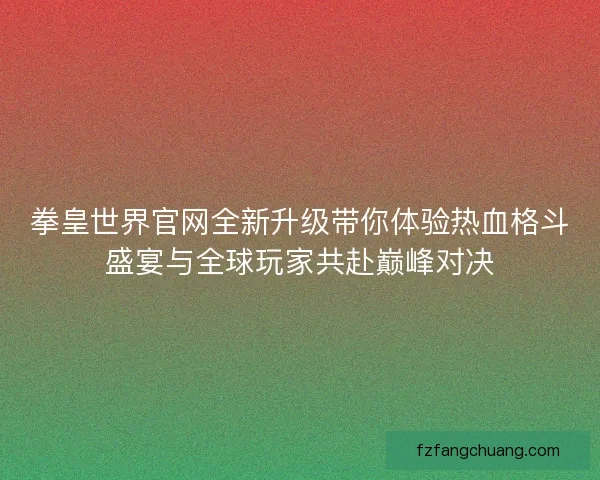 拳皇世界官网全新升级带你体验热血格斗盛宴与全球玩家共赴巅峰对决