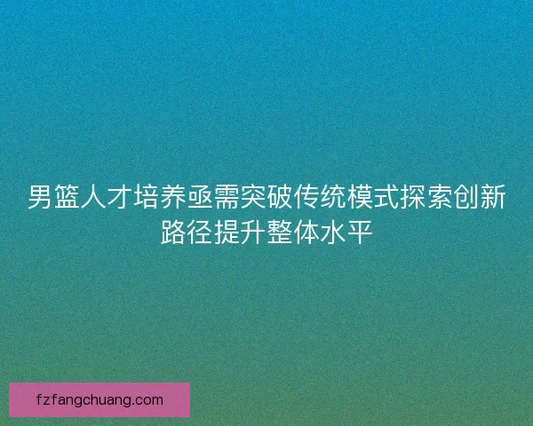 男篮人才培养亟需突破传统模式探索创新路径提升整体水平