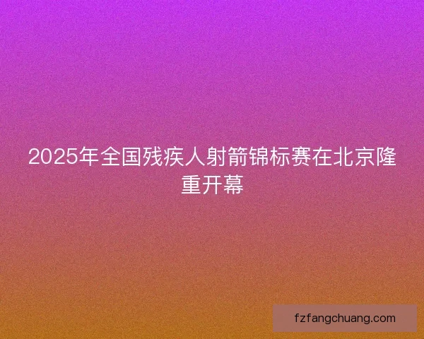 2025年全国残疾人射箭锦标赛在北京隆重开幕