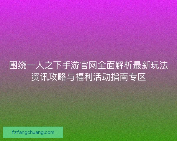 围绕一人之下手游官网全面解析最新玩法资讯攻略与福利活动指南专区