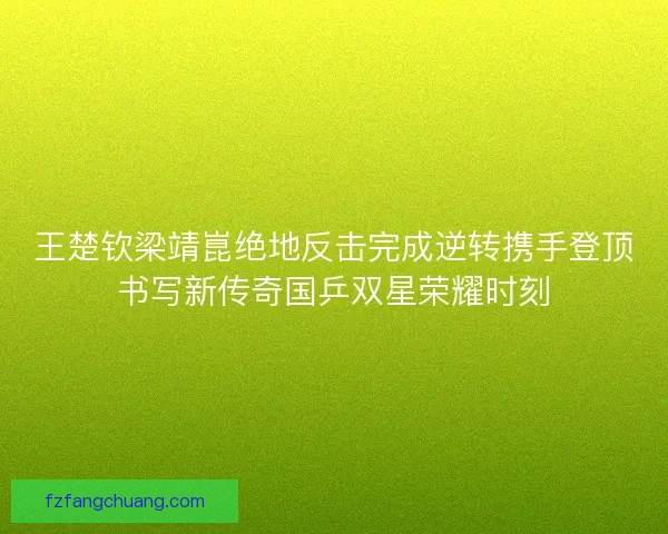 王楚钦梁靖崑绝地反击完成逆转携手登顶书写新传奇国乒双星荣耀时刻
