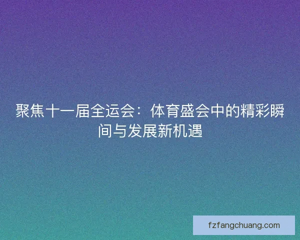 聚焦十一届全运会：体育盛会中的精彩瞬间与发展新机遇