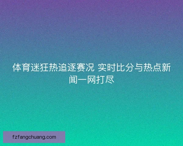体育迷狂热追逐赛况 实时比分与热点新闻一网打尽