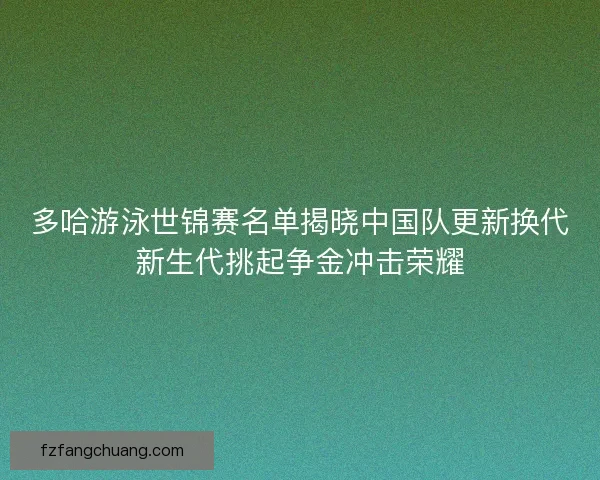 多哈游泳世锦赛名单揭晓中国队更新换代新生代挑起争金冲击荣耀