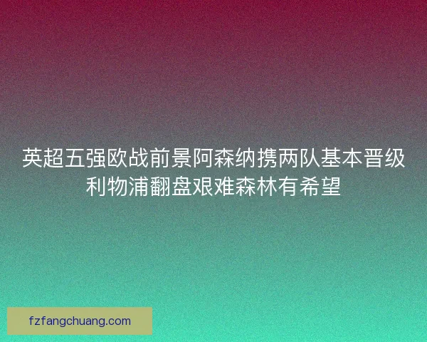 英超五强欧战前景阿森纳携两队基本晋级利物浦翻盘艰难森林有希望