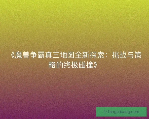 《魔兽争霸真三地图全新探索：挑战与策略的终极碰撞》