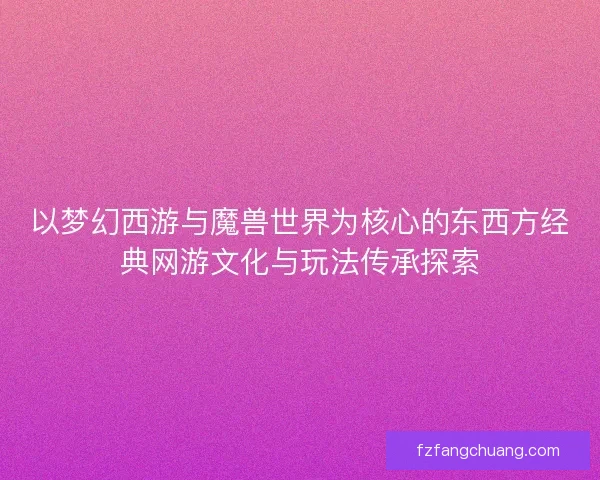 以梦幻西游与魔兽世界为核心的东西方经典网游文化与玩法传承探索