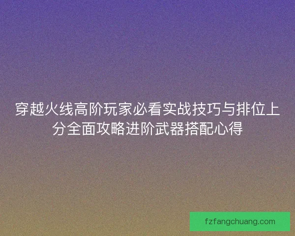 穿越火线高阶玩家必看实战技巧与排位上分全面攻略进阶武器搭配心得