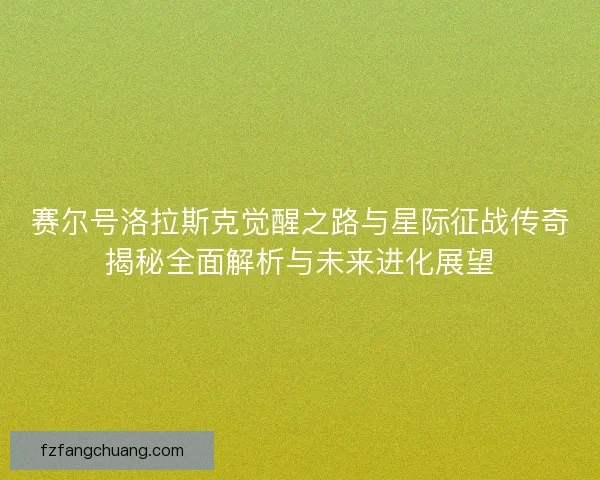 赛尔号洛拉斯克觉醒之路与星际征战传奇揭秘全面解析与未来进化展望