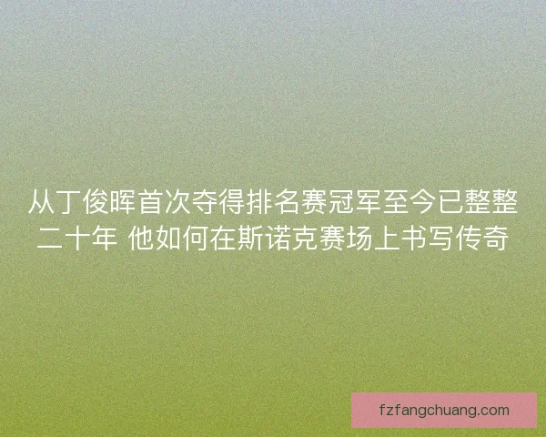 从丁俊晖首次夺得排名赛冠军至今已整整二十年 他如何在斯诺克赛场上书写传奇 从丁俊晖首次夺得排名赛冠军至今已整整二十年 他如何在斯诺克赛场上书写传奇