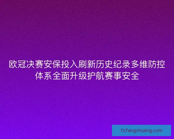 欧冠决赛安保投入刷新历史纪录多维防控体系全面升级护航赛事安全 欧冠决赛安保投入刷新历史纪录多维防控体系全面升级护航赛事安全