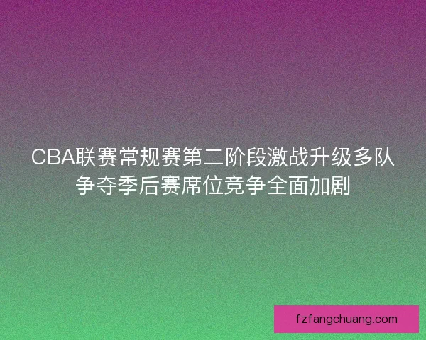 CBA联赛常规赛第二阶段激战升级多队争夺季后赛席位竞争全面加剧 CBA联赛常规赛第二阶段激战升级多队争夺季后赛席位竞争全面加剧