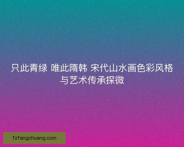 只此青绿 唯此隋韩 宋代山水画色彩风格与艺术传承探微 只此青绿 唯此隋韩 宋代山水画色彩风格与艺术传承探微
