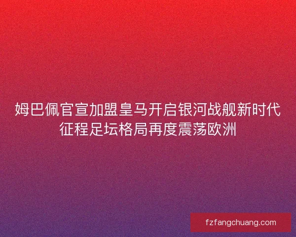 姆巴佩官宣加盟皇马开启银河战舰新时代征程足坛格局再度震荡欧洲