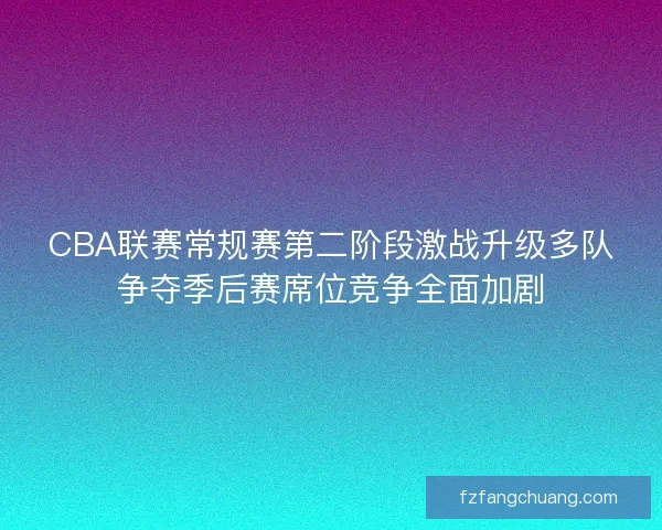 CBA联赛常规赛第二阶段激战升级多队争夺季后赛席位竞争全面加剧