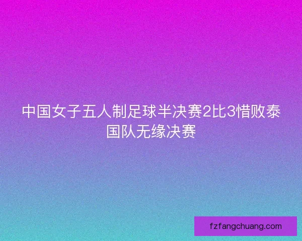 中国女子五人制足球半决赛2比3惜败泰国队无缘决赛