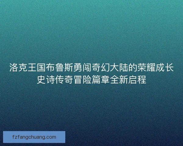 洛克王国布鲁斯勇闯奇幻大陆的荣耀成长史诗传奇冒险篇章全新启程