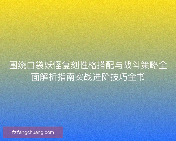 围绕口袋妖怪复刻性格搭配与战斗策略全面解析指南实战进阶技巧全书 围绕口袋妖怪复刻性格搭配与战斗策略全面解析指南实战进阶技巧全书