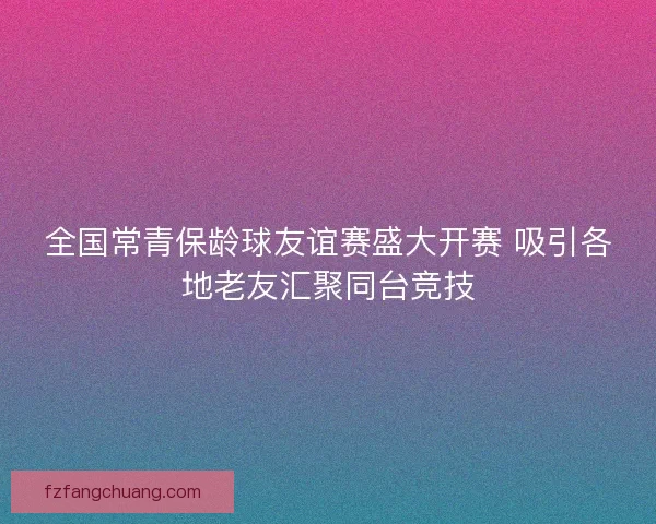 全国常青保龄球友谊赛盛大开赛 吸引各地老友汇聚同台竞技 全国常青保龄球友谊赛盛大开赛 吸引各地老友汇聚同台竞技